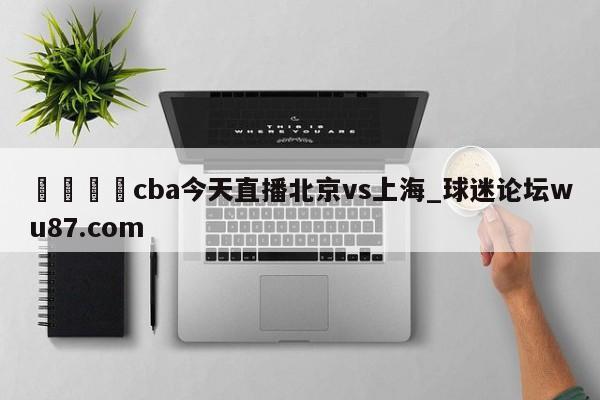 🍢cba今天直播北京vs上海_球迷论坛wu87.com