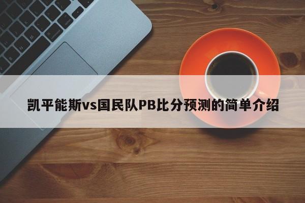 凯平能斯vs国民队PB比分预测的简单介绍