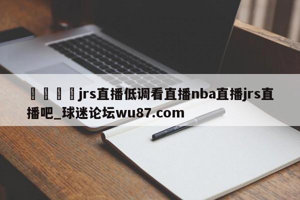 🍢jrs直播低调看直播nba直播jrs直播吧_球迷论坛wu87.com