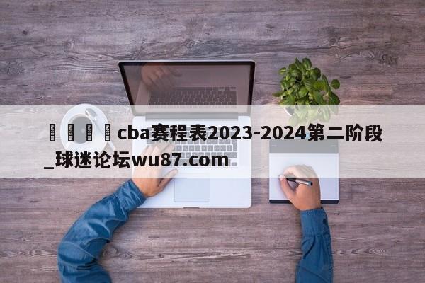 🍢cba赛程表2023-2024第二阶段_球迷论坛wu87.com