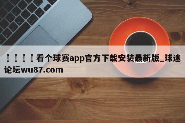 🍢看个球赛app官方下载安装最新版_球迷论坛wu87.com