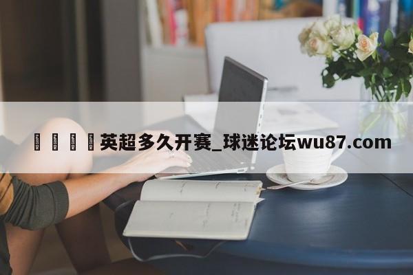🍢英超多久开赛_球迷论坛wu87.com