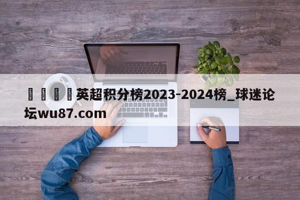 🍢英超积分榜2023-2024榜_球迷论坛wu87.com