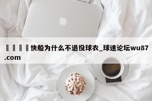 🍢快船为什么不退役球衣_球迷论坛wu87.com