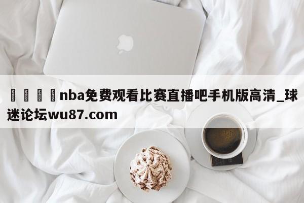🍢nba免费观看比赛直播吧手机版高清_球迷论坛wu87.com