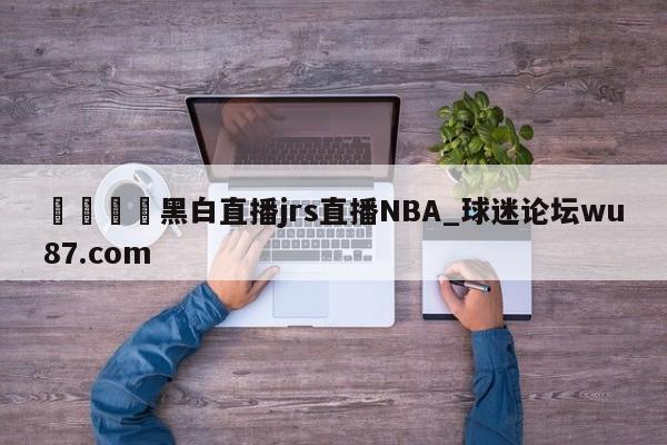 🍢黑白直播jrs直播NBA_球迷论坛wu87.com