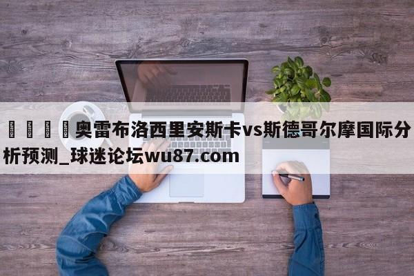 🍢奥雷布洛西里安斯卡vs斯德哥尔摩国际分析预测_球迷论坛wu87.com