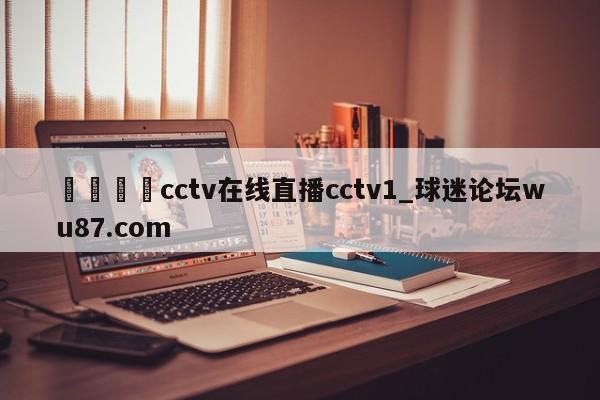 🍢cctv在线直播cctv1_球迷论坛wu87.com
