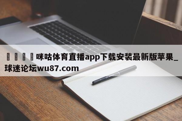 🍢咪咕体育直播app下载安装最新版苹果_球迷论坛wu87.com
