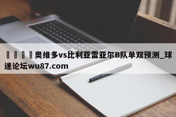 🍢奥维多vs比利亚雷亚尔B队单双预测_球迷论坛wu87.com