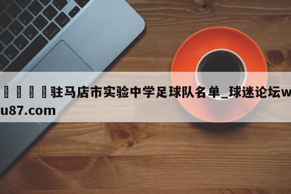 🍢驻马店市实验中学足球队名单_球迷论坛wu87.com