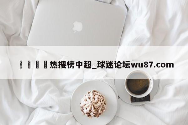 🍢热搜榜中超_球迷论坛wu87.com