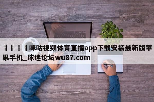 🍢咪咕视频体育直播app下载安装最新版苹果手机_球迷论坛wu87.com