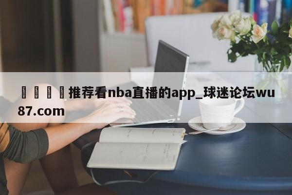 🍢推荐看nba直播的app_球迷论坛wu87.com