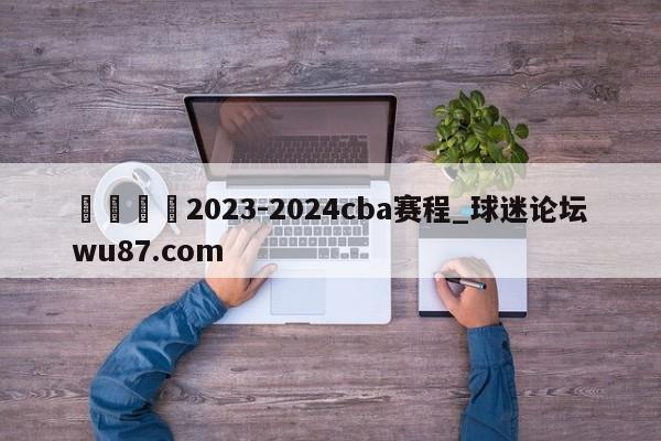 🍢2023-2024cba赛程_球迷论坛wu87.com