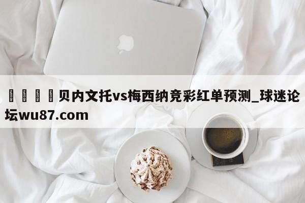 🍢贝内文托vs梅西纳竞彩红单预测_球迷论坛wu87.com