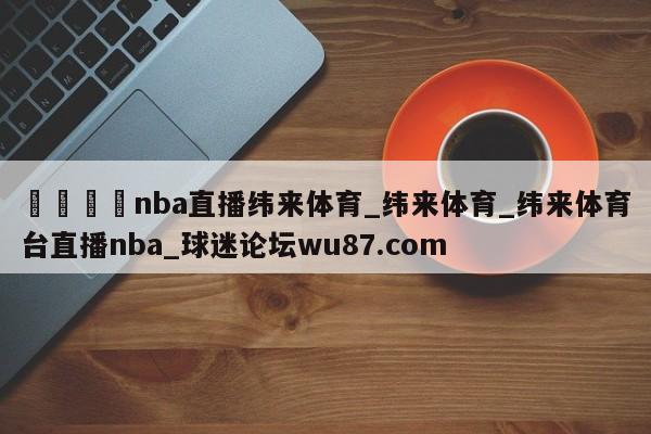 🍢nba直播纬来体育_纬来体育_纬来体育台直播nba_球迷论坛wu87.com