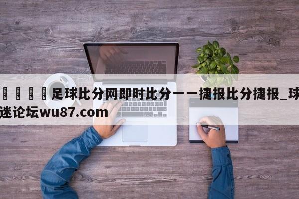 🍢足球比分网即时比分一一捷报比分捷报_球迷论坛wu87.com