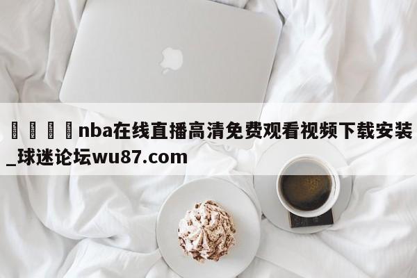 🍢nba在线直播高清免费观看视频下载安装_球迷论坛wu87.com