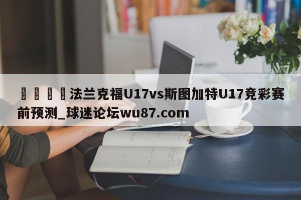 🍢法兰克福U17vs斯图加特U17竞彩赛前预测_球迷论坛wu87.com