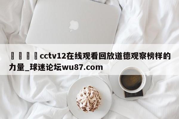 🍢cctv12在线观看回放道德观察榜样的力量_球迷论坛wu87.com