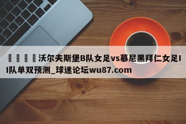 🍢沃尔夫斯堡B队女足vs慕尼黑拜仁女足II队单双预测_球迷论坛wu87.com