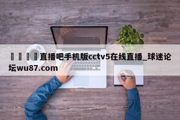🍢直播吧手机版cctv5在线直播_球迷论坛wu87.com