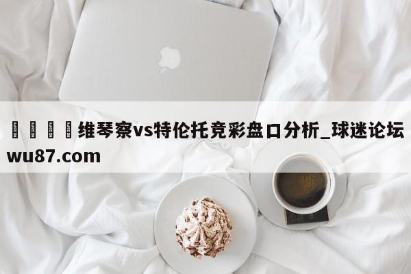 🍢维琴察vs特伦托竞彩盘口分析_球迷论坛wu87.com