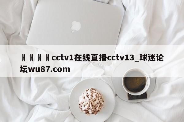 🍢cctv1在线直播cctv13_球迷论坛wu87.com