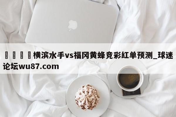 🍢横滨水手vs福冈黄蜂竞彩红单预测_球迷论坛wu87.com