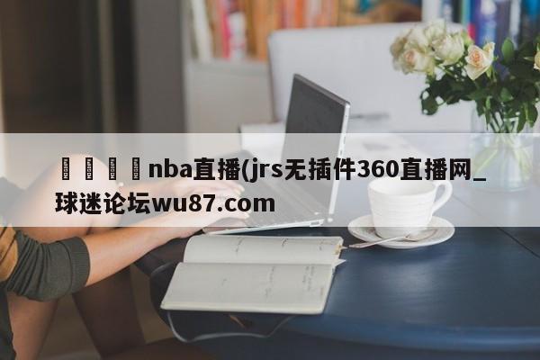 🍢nba直播(jrs无插件360直播网_球迷论坛wu87.com