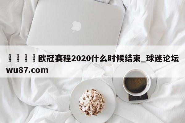 🍢欧冠赛程2020什么时候结束_球迷论坛wu87.com
