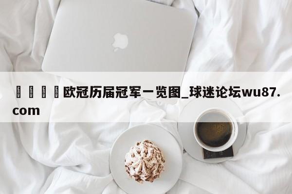 🍢欧冠历届冠军一览图_球迷论坛wu87.com