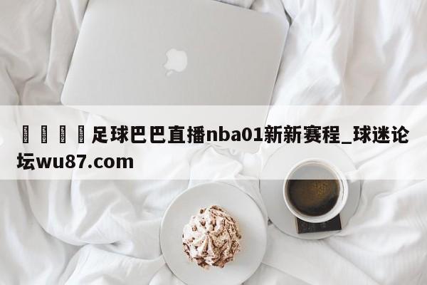 🍢足球巴巴直播nba01新新赛程_球迷论坛wu87.com