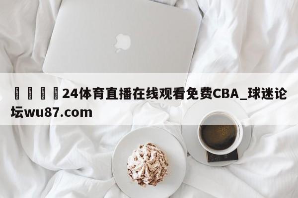 🍢24体育直播在线观看免费CBA_球迷论坛wu87.com