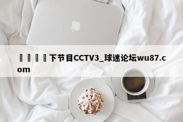 🍢下节目CCTV3_球迷论坛wu87.com