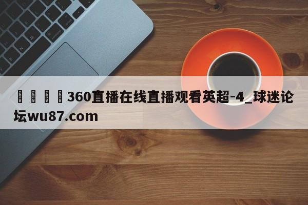 🍢360直播在线直播观看英超-4_球迷论坛wu87.com