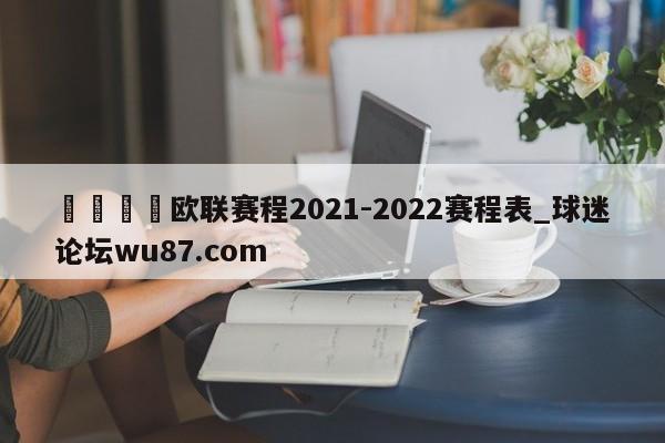 🍢欧联赛程2021-2022赛程表_球迷论坛wu87.com