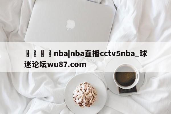 🍢nba|nba直播cctv5nba_球迷论坛wu87.com