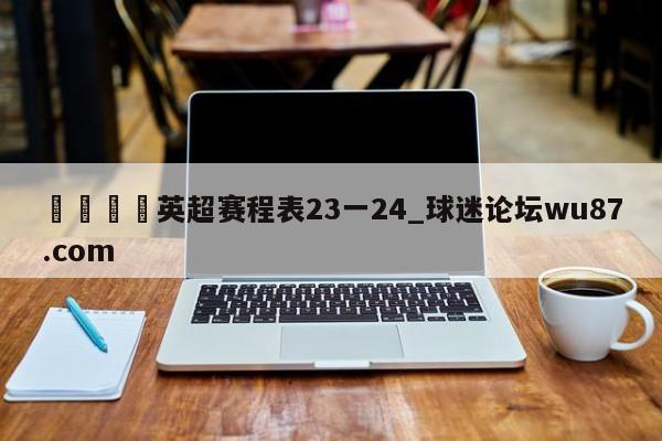 🍢英超赛程表23一24_球迷论坛wu87.com