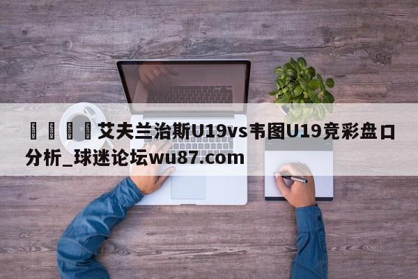 🍢艾夫兰治斯U19vs韦图U19竞彩盘口分析_球迷论坛wu87.com