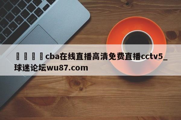 🍢cba在线直播高清免费直播cctv5_球迷论坛wu87.com