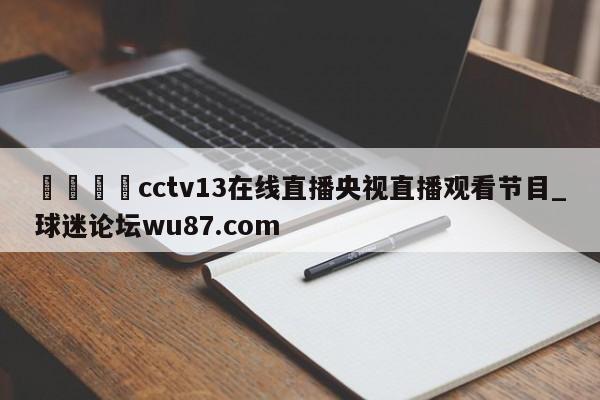 🍢cctv13在线直播央视直播观看节目_球迷论坛wu87.com