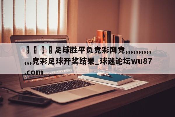 🍢足球胜平负竞彩网竞,,,,,,,,,,,,,竞彩足球开奖结果_球迷论坛wu87.com