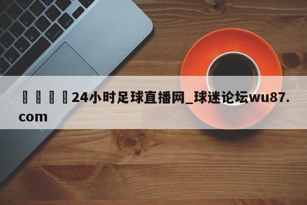 🍢24小时足球直播网_球迷论坛wu87.com