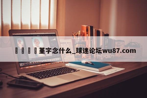 🍢堇字念什么_球迷论坛wu87.com