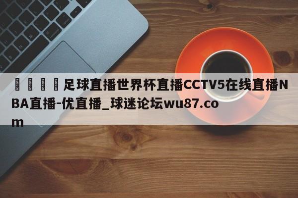 🍢足球直播世界杯直播CCTV5在线直播NBA直播-优直播_球迷论坛wu87.com