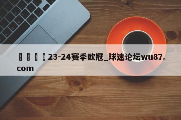 🍢23-24赛季欧冠_球迷论坛wu87.com