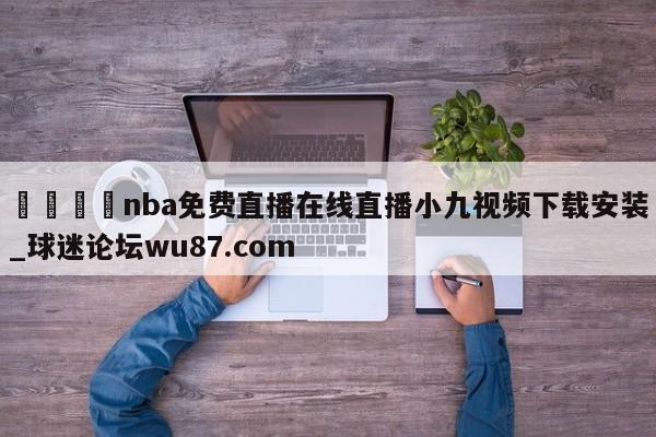 🍢nba免费直播在线直播小九视频下载安装_球迷论坛wu87.com
