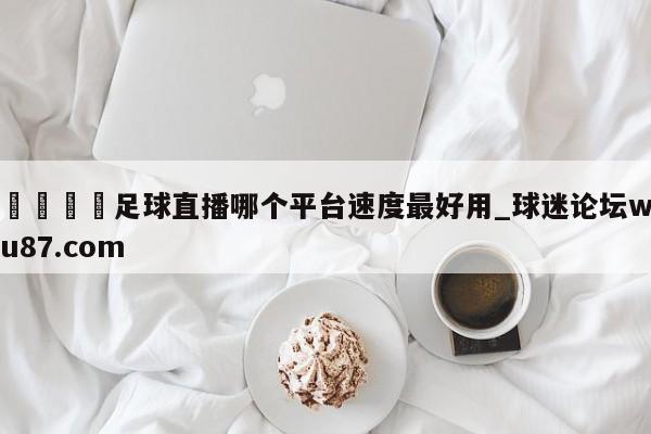 🍢足球直播哪个平台速度最好用_球迷论坛wu87.com